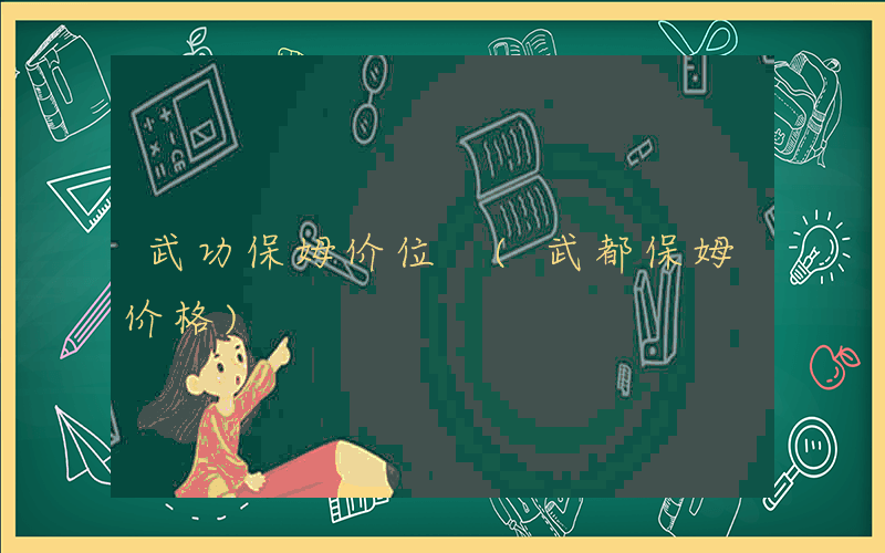 武功保姆价位 (武都保姆价格)